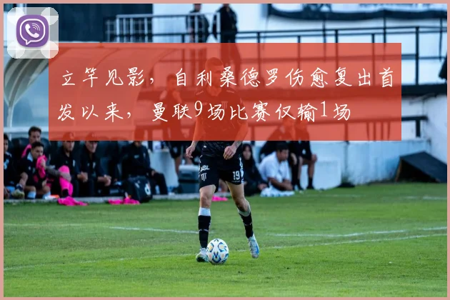 立竿见影，自利桑德罗伤愈复出首发以来，曼联9场比赛仅输1场