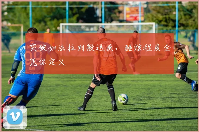 突破如法拉利般迅疾，酷炫程度全凭你定义