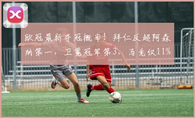 欧冠最新夺冠概率！拜仁反超阿森纳第一，卫冕冠军第3，马竞仅11%