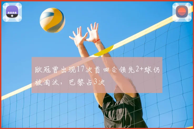 欧冠曾出现17次首回合领先2+球仍被淘汰，巴黎占3次