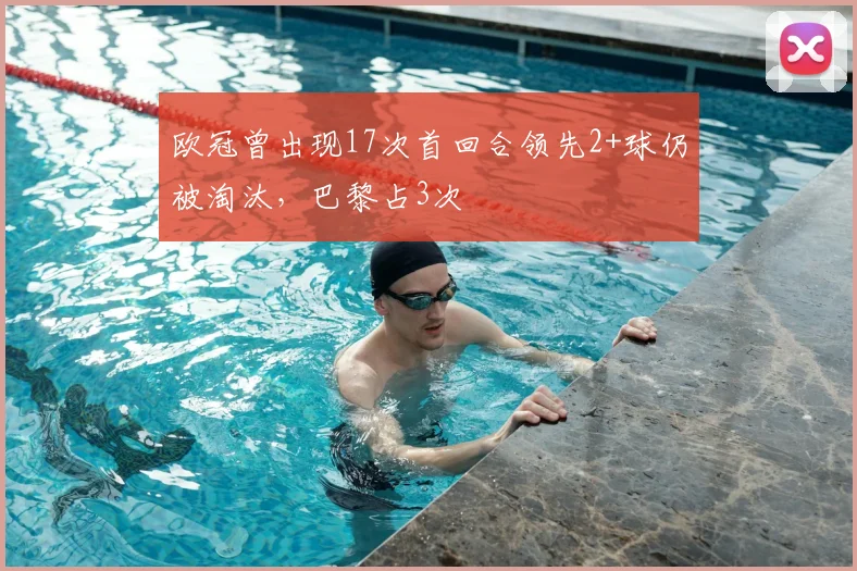 欧冠曾出现17次首回合领先2+球仍被淘汰，巴黎占3次