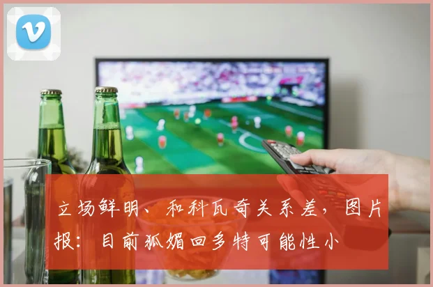 立场鲜明、和科瓦奇关系差，图片报：目前狐媚回多特可能性小